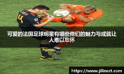 可爱的法国足球明星有哪些他们的魅力与成就让人难以忘怀