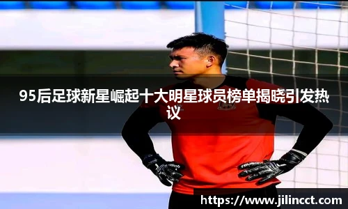 95后足球新星崛起十大明星球员榜单揭晓引发热议