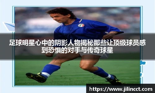 足球明星心中的阴影人物揭秘那些让顶级球员感到恐惧的对手与传奇球星